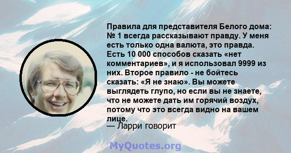 Правила для представителя Белого дома: № 1 всегда рассказывают правду. У меня есть только одна валюта, это правда. Есть 10 000 способов сказать «нет комментариев», и я использовал 9999 из них. Второе правило - не