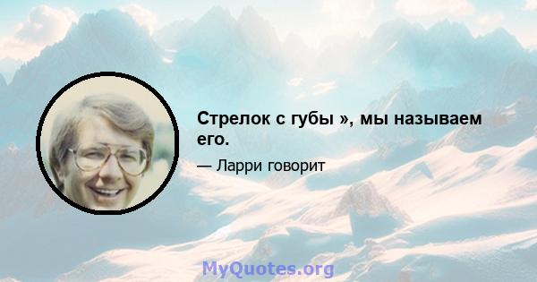 Стрелок с губы », мы называем его.