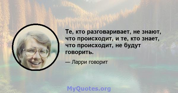 Те, кто разговаривает, не знают, что происходит, и те, кто знает, что происходит, не будут говорить.