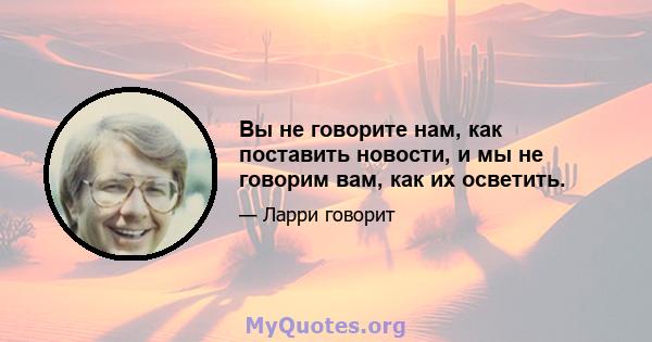 Вы не говорите нам, как поставить новости, и мы не говорим вам, как их осветить.