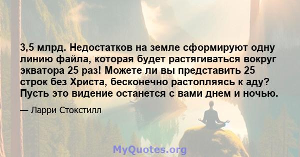 3,5 млрд. Недостатков на земле сформируют одну линию файла, которая будет растягиваться вокруг экватора 25 раз! Можете ли вы представить 25 строк без Христа, бесконечно растопляясь к аду? Пусть это видение останется с