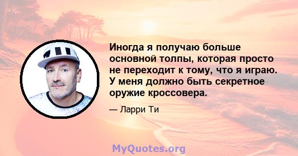 Иногда я получаю больше основной толпы, которая просто не переходит к тому, что я играю. У меня должно быть секретное оружие кроссовера.