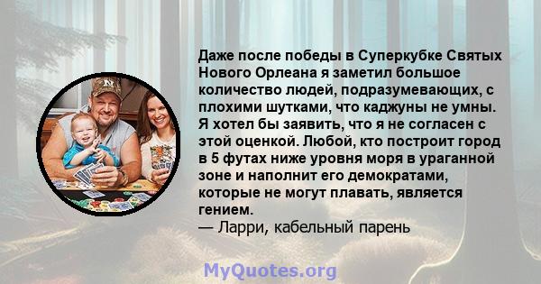 Даже после победы в Суперкубке Святых Нового Орлеана я заметил большое количество людей, подразумевающих, с плохими шутками, что каджуны не умны. Я хотел бы заявить, что я не согласен с этой оценкой. Любой, кто построит 