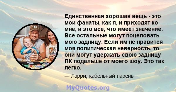 Единственная хорошая вещь - это мои фанаты, как я, и приходят ко мне, и это все, что имеет значение. Все остальные могут поцеловать мою задницу. Если им не нравится моя политическая неверность, то они могут удержать