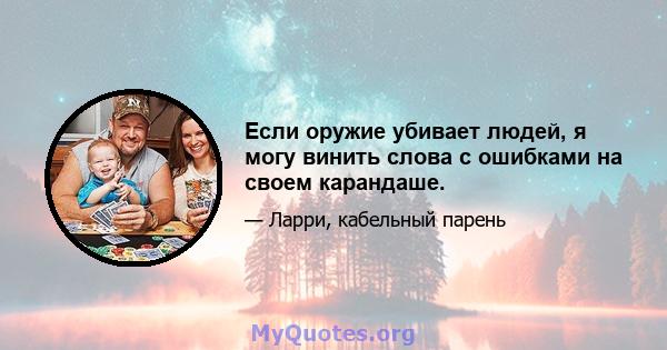 Если оружие убивает людей, я могу винить слова с ошибками на своем карандаше.