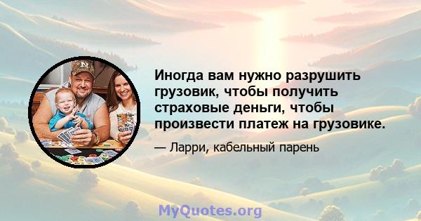 Иногда вам нужно разрушить грузовик, чтобы получить страховые деньги, чтобы произвести платеж на грузовике.