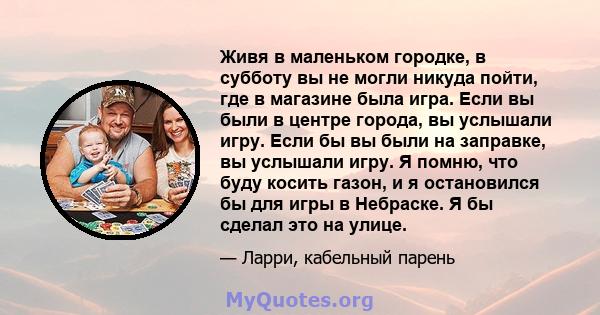 Живя в маленьком городке, в субботу вы не могли никуда пойти, где в магазине была игра. Если вы были в центре города, вы услышали игру. Если бы вы были на заправке, вы услышали игру. Я помню, что буду косить газон, и я