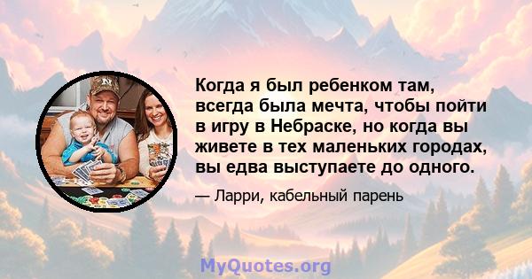 Когда я был ребенком там, всегда была мечта, чтобы пойти в игру в Небраске, но когда вы живете в тех маленьких городах, вы едва выступаете до одного.