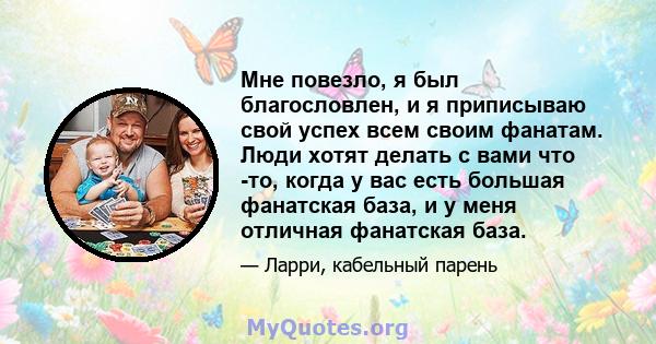 Мне повезло, я был благословлен, и я приписываю свой успех всем своим фанатам. Люди хотят делать с вами что -то, когда у вас есть большая фанатская база, и у меня отличная фанатская база.