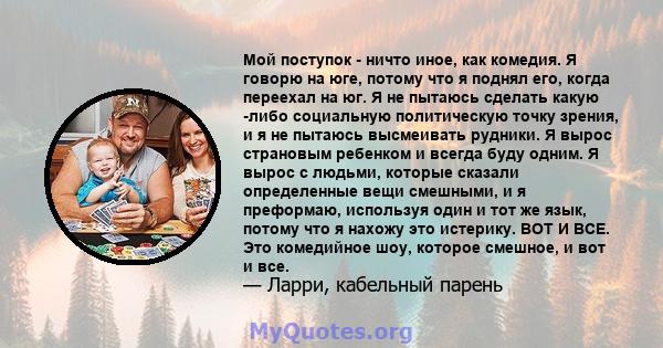 Мой поступок - ничто иное, как комедия. Я говорю на юге, потому что я поднял его, когда переехал на юг. Я не пытаюсь сделать какую -либо социальную политическую точку зрения, и я не пытаюсь высмеивать рудники. Я вырос