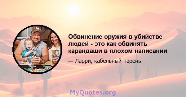 Обвинение оружия в убийстве людей - это как обвинять карандаши в плохом написании