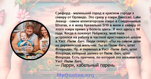 Сэнфорд - маленький город в красном городе к северу от Орландо. Это сразу у озера Джессап. Lake Jessup - самое аллигаторское озеро в Соединенных Штатах, и я живу буквально 5/10 в миле к северу от этого озера прямо у