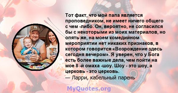 Тот факт, что мой папа является проповедником, не имеет ничего общего с чем -либо. Он, вероятно, не согласился бы с некоторыми из моих материалов, но опять же, на моем комедийном мероприятии нет никаких признаков, в