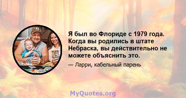 Я был во Флориде с 1979 года. Когда вы родились в штате Небраска, вы действительно не можете объяснить это.