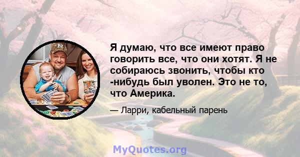 Я думаю, что все имеют право говорить все, что они хотят. Я не собираюсь звонить, чтобы кто -нибудь был уволен. Это не то, что Америка.