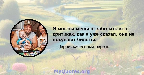 Я мог бы меньше заботиться о критиках, как я уже сказал, они не покупают билеты.