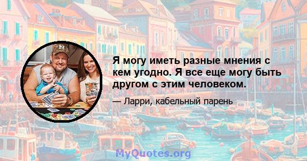 Я могу иметь разные мнения с кем угодно. Я все еще могу быть другом с этим человеком.