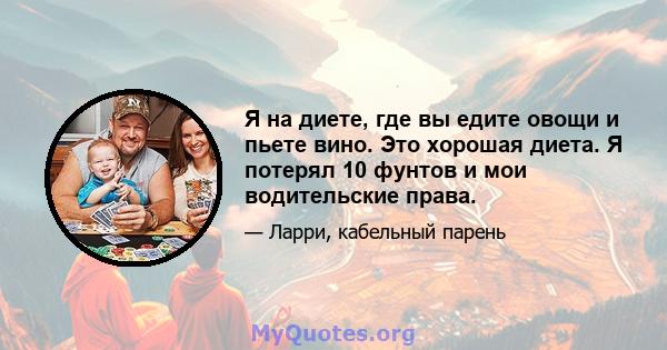 Я на диете, где вы едите овощи и пьете вино. Это хорошая диета. Я потерял 10 фунтов и мои водительские права.