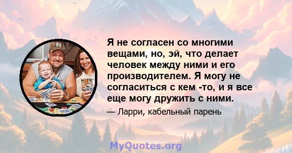 Я не согласен со многими вещами, но, эй, что делает человек между ними и его производителем. Я могу не согласиться с кем -то, и я все еще могу дружить с ними.