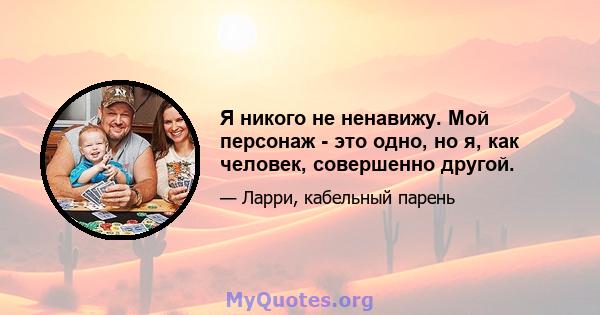 Я никого не ненавижу. Мой персонаж - это одно, но я, как человек, совершенно другой.