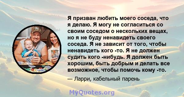 Я призван любить моего соседа, что я делаю. Я могу не согласиться со своим соседом о нескольких вещах, но я не буду ненавидеть своего соседа. Я не зависит от того, чтобы ненавидеть кого -то. Я не должен судить кого