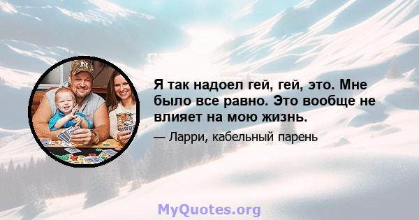 Я так надоел гей, гей, это. Мне было все равно. Это вообще не влияет на мою жизнь.