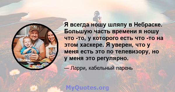 Я всегда ношу шляпу в Небраске. Большую часть времени я ношу что -то, у которого есть что -то на этом хаскере. Я уверен, что у меня есть это по телевизору, но у меня это регулярно.