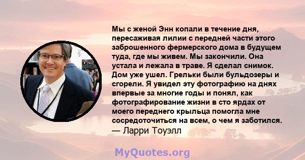 Мы с женой Энн копали в течение дня, пересаживая лилии с передней части этого заброшенного фермерского дома в будущем туда, где мы живем. Мы закончили. Она устала и лежала в траве. Я сделал снимок. Дом уже ушел. Грельки 