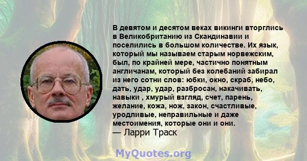 В девятом и десятом веках викинги вторглись в Великобританию из Скандинавии и поселились в большом количестве. Их язык, который мы называем старым норвежским, был, по крайней мере, частично понятным англичанам, который