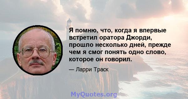 Я помню, что, когда я впервые встретил оратора Джорди, прошло несколько дней, прежде чем я смог понять одно слово, которое он говорил.