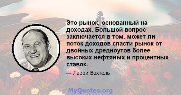 Это рынок, основанный на доходах. Большой вопрос заключается в том, может ли поток доходов спасти рынок от двойных дредноутов более высоких нефтяных и процентных ставок.