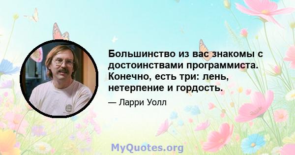 Большинство из вас знакомы с достоинствами программиста. Конечно, есть три: лень, нетерпение и гордость.