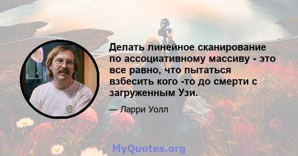 Делать линейное сканирование по ассоциативному массиву - это все равно, что пытаться взбесить кого -то до смерти с загруженным Узи.