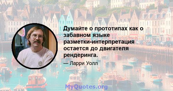 Думайте о прототипах как о забавном языке разметки-интерпретация остается до двигателя рендеринга.