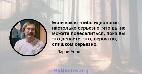 Если какая -либо идеология настолько серьезно, что вы не можете повеселиться, пока вы это делаете, это, вероятно, слишком серьезно.