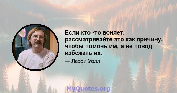 Если кто -то воняет, рассматривайте это как причину, чтобы помочь им, а не повод избежать их.