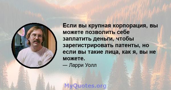 Если вы крупная корпорация, вы можете позволить себе заплатить деньги, чтобы зарегистрировать патенты, но если вы такие лица, как я, вы не можете.