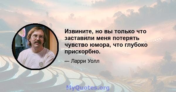 Извините, но вы только что заставили меня потерять чувство юмора, что глубоко прискорбно.