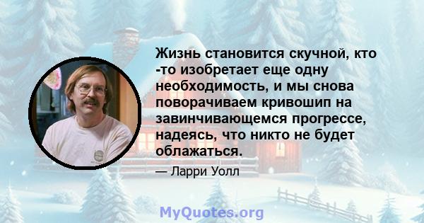 Жизнь становится скучной, кто -то изобретает еще одну необходимость, и мы снова поворачиваем кривошип на завинчивающемся прогрессе, надеясь, что никто не будет облажаться.