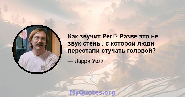 Как звучит Perl? Разве это не звук стены, с которой люди перестали стучать головой?