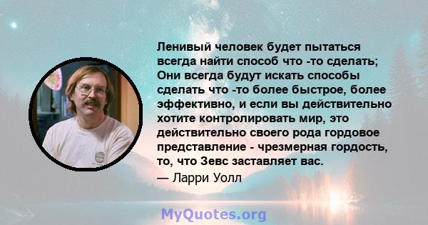 Ленивый человек будет пытаться всегда найти способ что -то сделать; Они всегда будут искать способы сделать что -то более быстрое, более эффективно, и если вы действительно хотите контролировать мир, это действительно