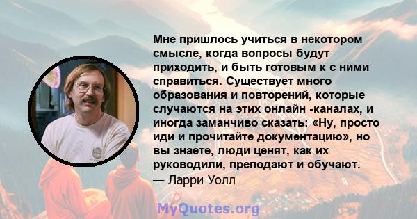 Мне пришлось учиться в некотором смысле, когда вопросы будут приходить, и быть готовым к с ними справиться. Существует много образования и повторений, которые случаются на этих онлайн -каналах, и иногда заманчиво