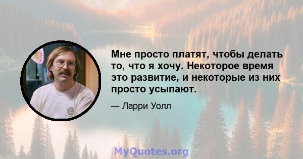 Мне просто платят, чтобы делать то, что я хочу. Некоторое время это развитие, и некоторые из них просто усыпают.