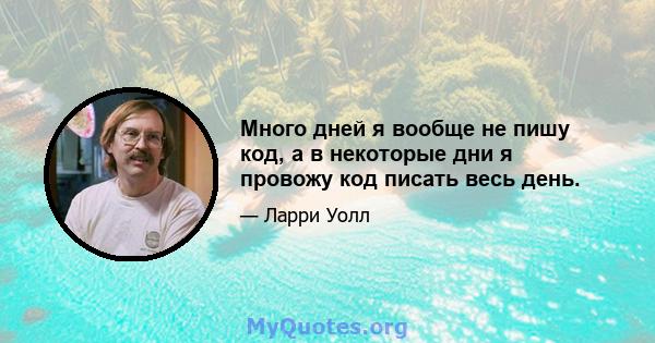 Много дней я вообще не пишу код, а в некоторые дни я провожу код писать весь день.