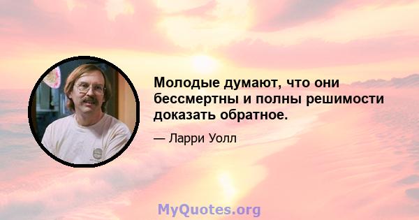 Молодые думают, что они бессмертны и полны решимости доказать обратное.