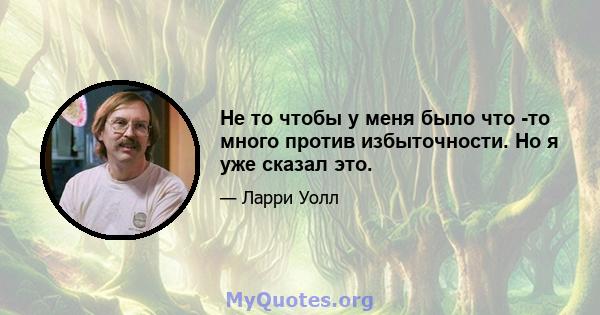 Не то чтобы у меня было что -то много против избыточности. Но я уже сказал это.