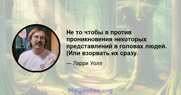 Не то чтобы я против проникновения некоторых представлений в головах людей. (Или взорвать их сразу.