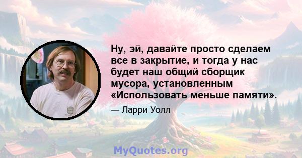 Ну, эй, давайте просто сделаем все в закрытие, и тогда у нас будет наш общий сборщик мусора, установленным «Использовать меньше памяти».