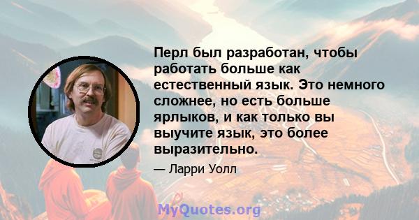 Перл был разработан, чтобы работать больше как естественный язык. Это немного сложнее, но есть больше ярлыков, и как только вы выучите язык, это более выразительно.