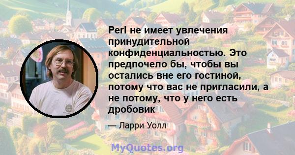 Perl не имеет увлечения принудительной конфиденциальностью. Это предпочело бы, чтобы вы остались вне его гостиной, потому что вас не пригласили, а не потому, что у него есть дробовик